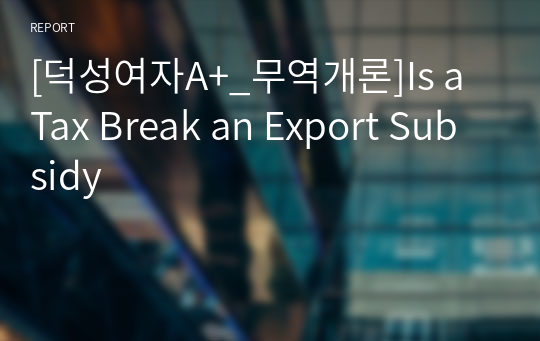 [덕성여자A+_무역개론]Is a Tax Break an Export Subsidy