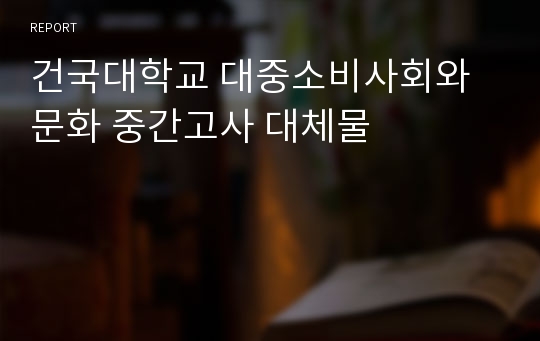 건국대학교 대중소비사회와 문화 중간고사 대체물