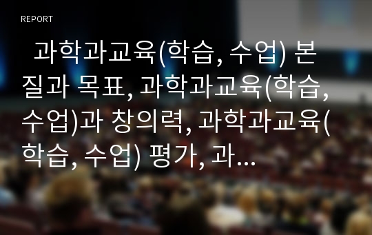   과학과교육(학습, 수업) 본질과 목표, 과학과교육(학습, 수업)과 창의력, 과학과교육(학습, 수업) 평가, 과학과교육(학습, 수업) 동향, 일본 과학과교육(학습, 수업) 사례, 과학과교육(학습, 수업) 방법과 시사점