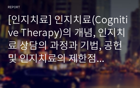 [인지치료] 인지치료(Cognitive Therapy)의 개념, 인지치료 상담의 과정과 기법, 공헌 및 인지치료의 제한점 완벽분석