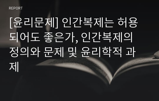 [윤리문제] 인간복제는 허용되어도 좋은가, 인간복제의 정의와 문제 및 윤리학적 과제