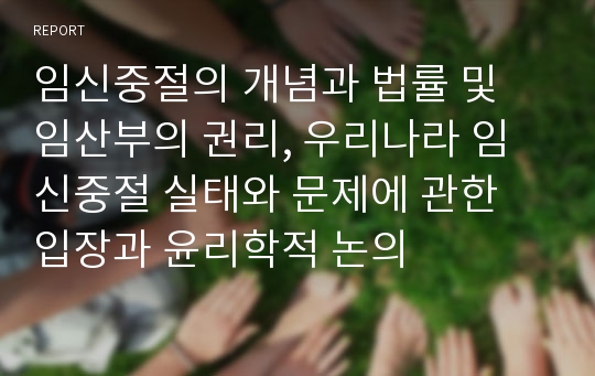 임신중절의 개념과 법률 및 임산부의 권리, 우리나라 임신중절 실태와 문제에 관한 입장과 윤리학적 논의