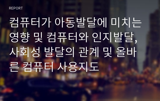 컴퓨터가 아동발달에 미치는 영향 및 컴퓨터와 인지발달, 사회성 발달의 관계 및 올바른 컴퓨터 사용지도