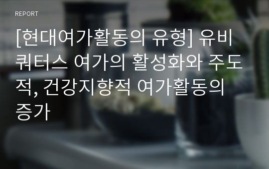 [현대여가활동의 유형] 유비쿼터스 여가의 활성화와 주도적, 건강지향적 여가활동의 증가