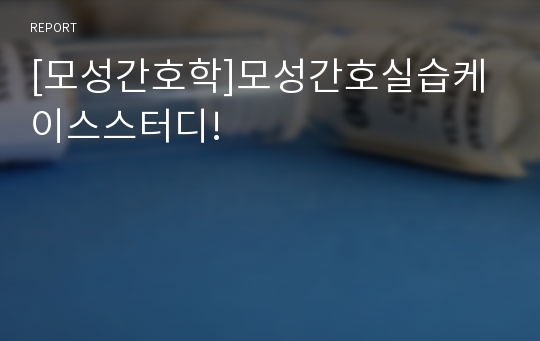 [모성간호학]모성간호실습케이스스터디!