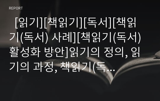   [읽기][책읽기][독서][책읽기(독서) 사례][책읽기(독서) 활성화 방안]읽기의 정의, 읽기의 과정, 책읽기(독서)의 유형, 책읽기(독서)의 자세, 책읽기(독서)의 사례, 향후 책읽기(독서)의 활성화 방안 분석