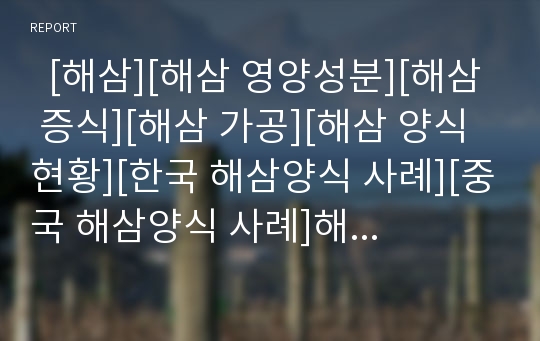   [해삼][해삼 영양성분][해삼 증식][해삼 가공][해삼 양식현황][한국 해삼양식 사례][중국 해삼양식 사례]해삼의 영양성분, 해삼의 증식과 해삼의 가공, 해삼의 양식현황 및 한국 해삼양식 사례, 중국 해삼양식 사례