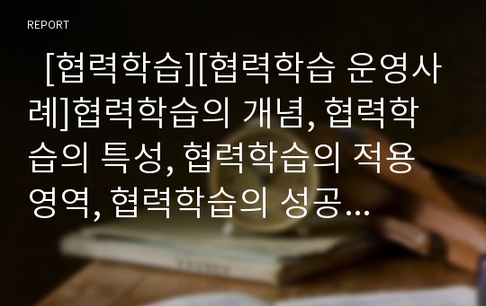   [협력학습][협력학습 운영사례]협력학습의 개념, 협력학습의 특성, 협력학습의 적용 영역, 협력학습의 성공 조건, 협력학습의 수업 절차, 협력학습의 운영 사례, 협력학습의 성취 효과, 협력학습의 시사점 분석