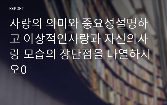 사랑의 의미와 중요성설명하고 이상적인사랑과 자신의사랑 모습의 장단점을 나열하시오0