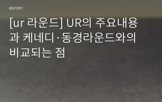 [ur 라운드] UR의 주요내용과 케네디·동경라운드와의 비교되는 점