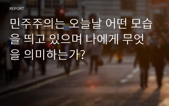 민주주의는 오늘날 어떤 모습을 띄고 있으며 나에게 무엇을 의미하는가?