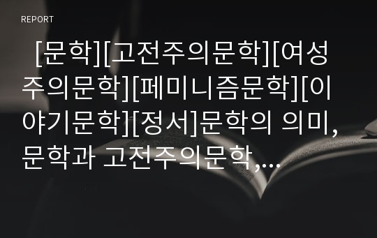   [문학][고전주의문학][여성주의문학][페미니즘문학][이야기문학][정서]문학의 의미, 문학과 고전주의문학, 문학과 여성주의문학(페미니즘문학), 문학과 이야기문학, 문학과 정서, 문학과 종교, 문학과 작품제목 분석