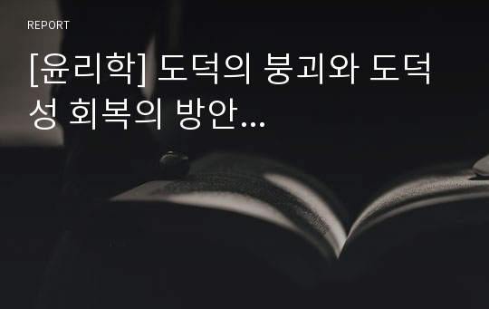 [윤리학] 도덕의 붕괴와 도덕성 회복의 방안...