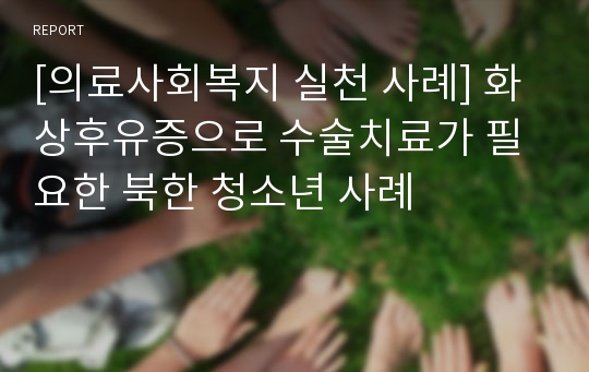 [의료사회복지 실천 사례] 화상후유증으로 수술치료가 필요한 북한 청소년 사례