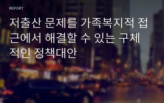 저출산 문제를 가족복지적 접근에서 해결할 수 있는 구체적인 정책대안