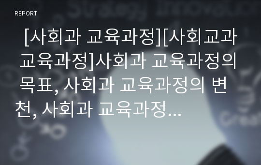   [사회과 교육과정][사회교과 교육과정]사회과 교육과정의 목표, 사회과 교육과정의 변천, 사회과 교육과정의 개정 배경, 사회과 교육과정의 개정 중점, 사회과 교육과정의 지역화, 사회과 교육과정의 강조점과 제언