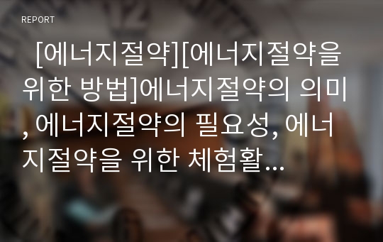   [에너지절약][에너지절약을 위한 방법]에너지절약의 의미, 에너지절약의 필요성, 에너지절약을 위한 체험활동, 에너지절약을 위한 건축물설계기준, 에너지절약을 위한 방법, 에너지절약을 위한 제언 분석