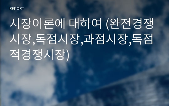 시장이론에 대하여 (완전경쟁시장,독점시장,과점시장,독점적경쟁시장)