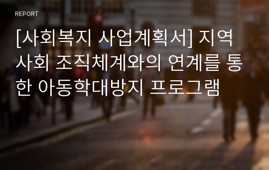 [사회복지 사업계획서] 지역사회 조직체계와의 연계를 통한 아동학대방지 프로그램