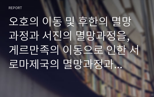 오호의 이동 및 후한의 멸망과정과 서진의 멸망과정을, 게르만족의 이동으로 인한 서로마제국의 멸망과정과 비교하고 고대의 종말과 중세의 시작에 관한 레포트