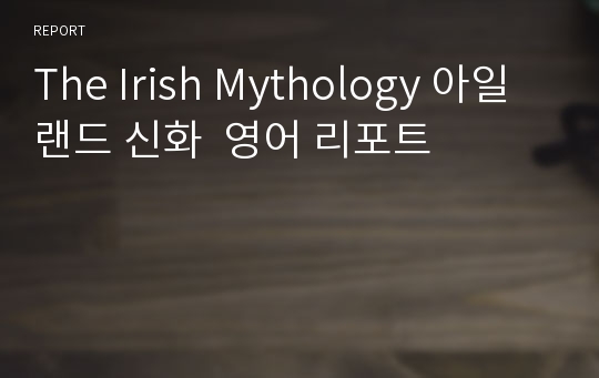 The Irish Mythology 아일랜드 신화  영어 리포트