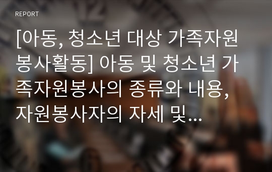 [아동, 청소년 대상 가족자원봉사활동] 아동 및 청소년 가족자원봉사의 종류와 내용, 자원봉사자의 자세 및 유의사항