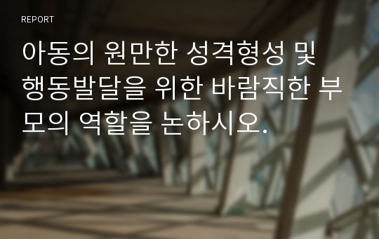 아동의 원만한 성격형성 및 행동발달을 위한 바람직한 부모의 역할을 논하시오.