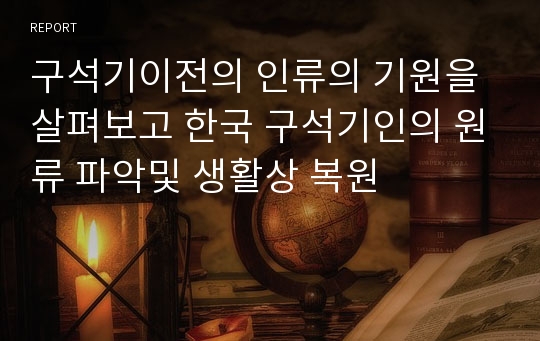 구석기이전의 인류의 기원을 살펴보고 한국 구석기인의 원류 파악및 생활상 복원