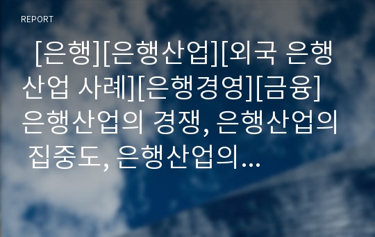   [은행][은행산업][외국 은행산업 사례][은행경영][금융]은행산업의 경쟁, 은행산업의 집중도, 은행산업의 규모, 은행산업의 구조조정, 은행산업의 쟁점, 은행산업의 경영지배구조상 문제점, 외국의 은행산업 사례