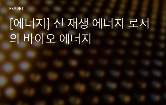 [에너지] 신 재생 에너지 로서의 바이오 에너지