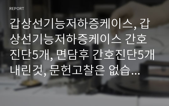 갑상선기능저하증케이스, 갑상선기능저하증케이스 간호진단5개, 면담후 간호진단5개내린것, 문헌고찰은 없습니다.