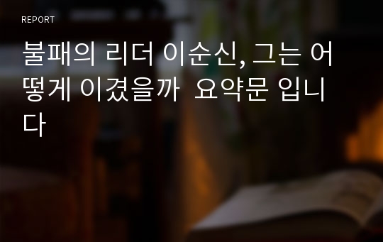 불패의 리더 이순신, 그는 어떻게 이겼을까  요약문 입니다