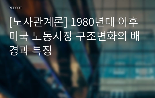 [노사관계론] 1980년대 이후 미국 노동시장 구조변화의 배경과 특징