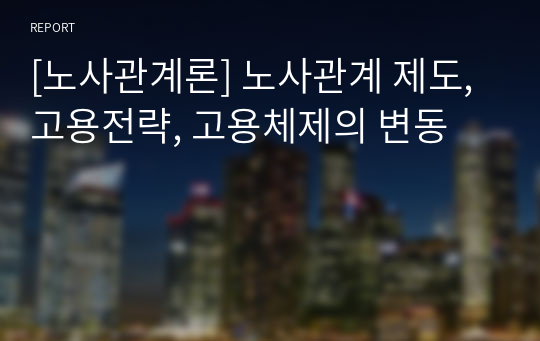 [노사관계론] 노사관계 제도, 고용전략, 고용체제의 변동