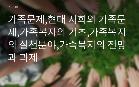 가족문제,현대 사회의 가족문제,가족복지의 기초,가족복지의 실천분야,가족복지의 전망과 과제