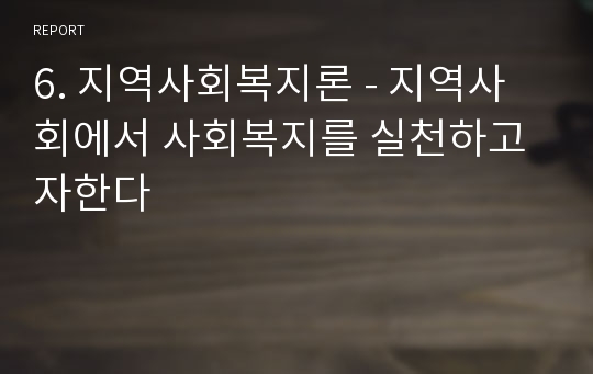 6. 지역사회복지론 - 지역사회에서 사회복지를 실천하고자한다