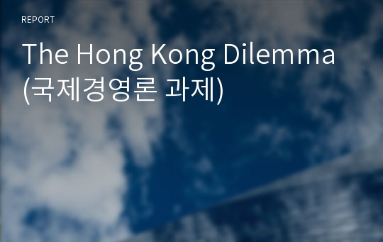 The Hong Kong Dilemma (국제경영론 과제)