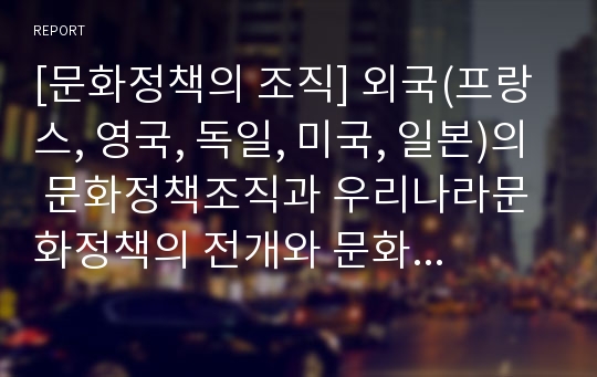 [문화정책의 조직] 외국(프랑스, 영국, 독일, 미국, 일본)의 문화정책조직과 우리나라문화정책의 전개와 문화정책조직