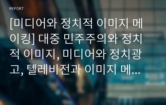 [미디어와 정치적 이미지 메이킹] 대중 민주주의와 정치적 이미지, 미디어와 정치광고, 텔레비전과 이미지 메이킹