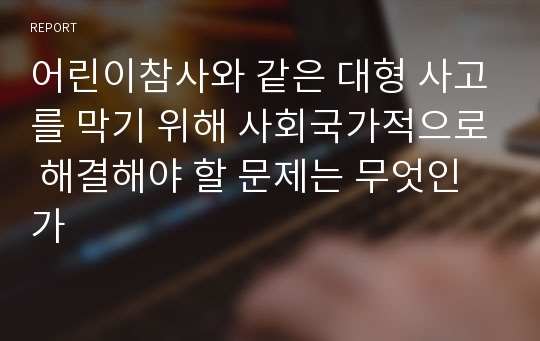 어린이참사와 같은 대형 사고를 막기 위해 사회국가적으로 해결해야 할 문제는 무엇인가