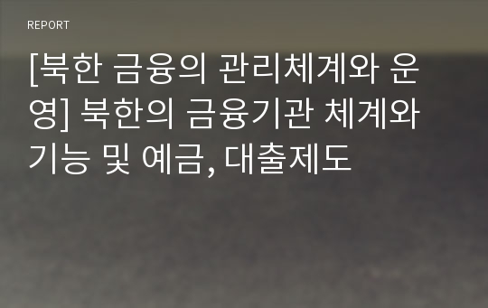 [북한 금융의 관리체계와 운영] 북한의 금융기관 체계와 기능 및 예금, 대출제도