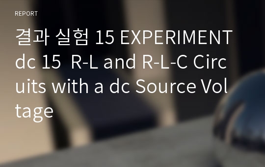 결과 실험 15 EXPERIMENT dc 15  R-L and R-L-C Circuits with a dc Source Voltage