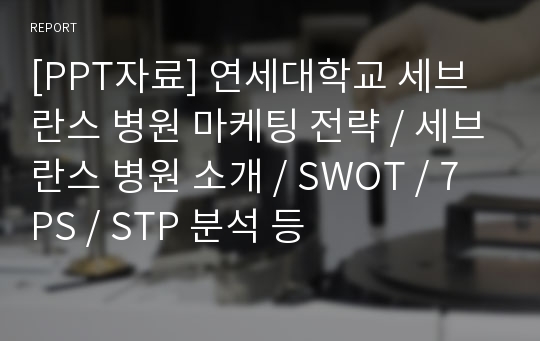 [PPT자료] 연세대학교 세브란스 병원 마케팅 전략 / 세브란스 병원 소개 / SWOT / 7PS / STP 분석 등