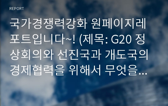 국가경쟁력강화 원페이지레포트입니다~! (제목: G20 정상회의와 선진국과 개도국의 경제협력을 위해서 무엇을 해야 하는가? )