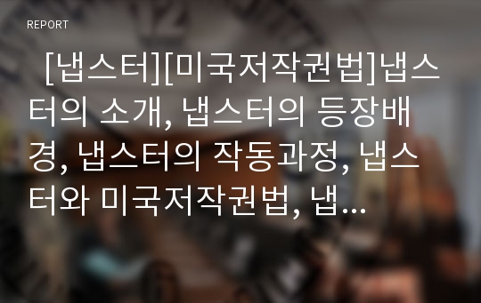   [냅스터][미국저작권법]냅스터의 소개, 냅스터의 등장배경, 냅스터의 작동과정, 냅스터와 미국저작권법, 냅스터와 그누텔라, 냅스터와 DMCA(디지털밀레니엄저작권법), 냅스터의 망령, 냅스터 관련 제언 분석