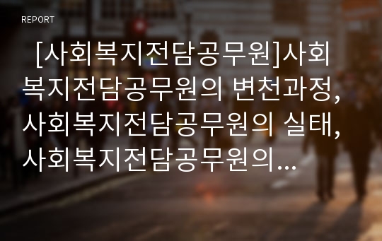   [사회복지전담공무원]사회복지전담공무원의 변천과정, 사회복지전담공무원의 실태, 사회복지전담공무원의 직무, 사회복지전담공무원의 국민기초생활법, 사회복지전담공무원의 쇄신 방안 분석