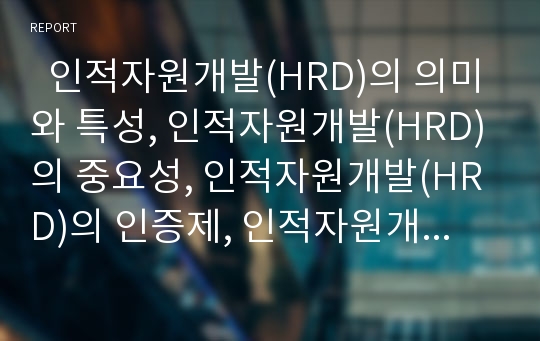   인적자원개발(HRD)의 의미와 특성, 인적자원개발(HRD)의 중요성, 인적자원개발(HRD)의 인증제, 인적자원개발(HRD)과 국제기구, 인적자원개발(HRD)과 직업교육, 인적자원개발(HRD)의 문제점과 정책 과제 분석