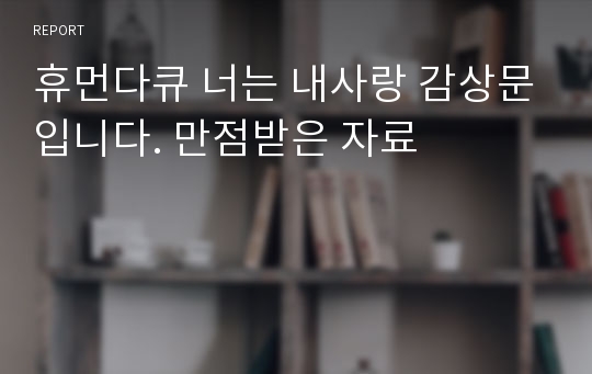 휴먼다큐 너는 내사랑 감상문입니다. 만점받은 자료