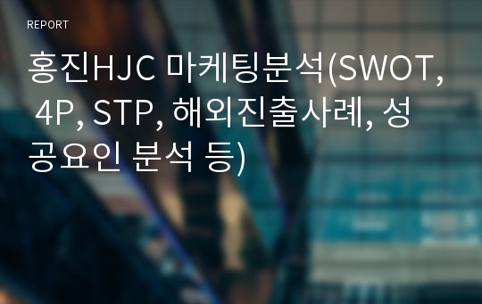 홍진HJC 마케팅분석(SWOT, 4P, STP, 해외진출사례, 성공요인 분석 등)