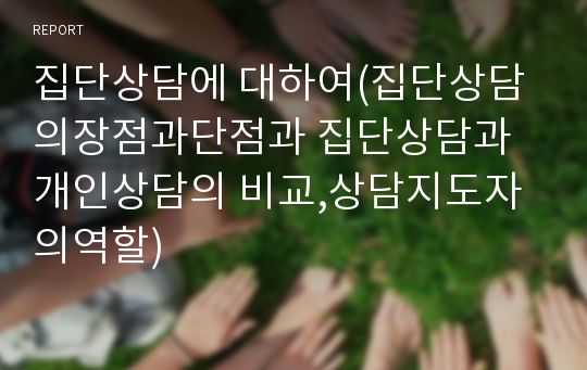 집단상담에 대하여(집단상담의장점과단점과 집단상담과 개인상담의 비교,상담지도자의역할)